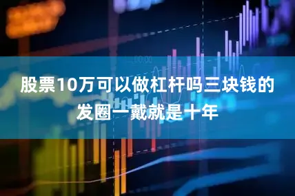 股票10万可以做杠杆吗三块钱的发圈一戴就是十年