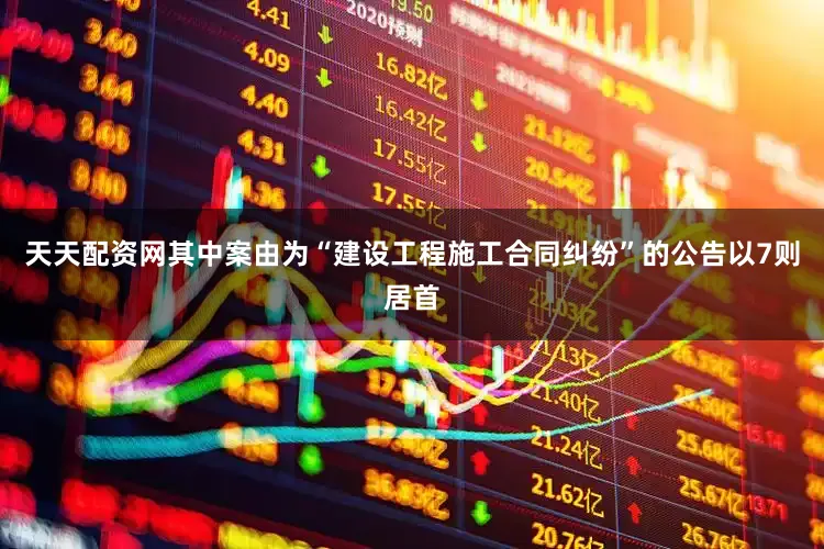 天天配资网其中案由为“建设工程施工合同纠纷”的公告以7则居首