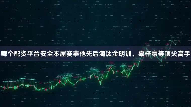 哪个配资平台安全本届赛事他先后淘汰金明训、辜梓豪等顶尖高手