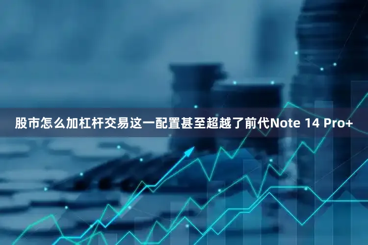 股市怎么加杠杆交易这一配置甚至超越了前代Note 14 Pro+