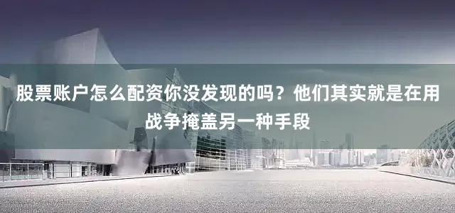 股票账户怎么配资你没发现的吗？他们其实就是在用战争掩盖另一种手段