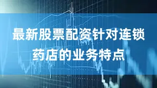 最新股票配资针对连锁药店的业务特点