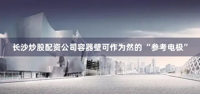 长沙炒股配资公司容器壁可作为然的 “参考电极”