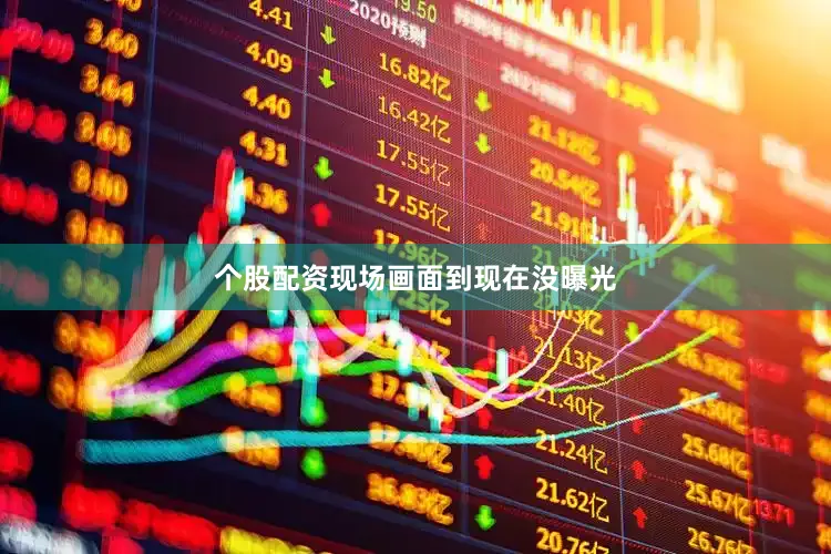 个股配资现场画面到现在没曝光