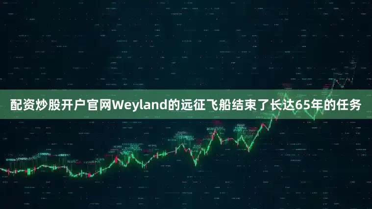 配资炒股开户官网Weyland的远征飞船结束了长达65年的任务